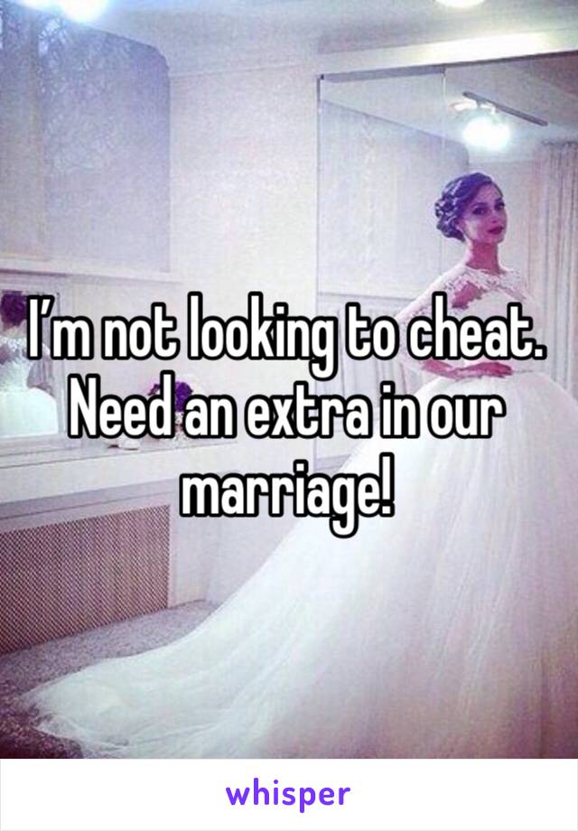 I’m not looking to cheat. Need an extra in our marriage!