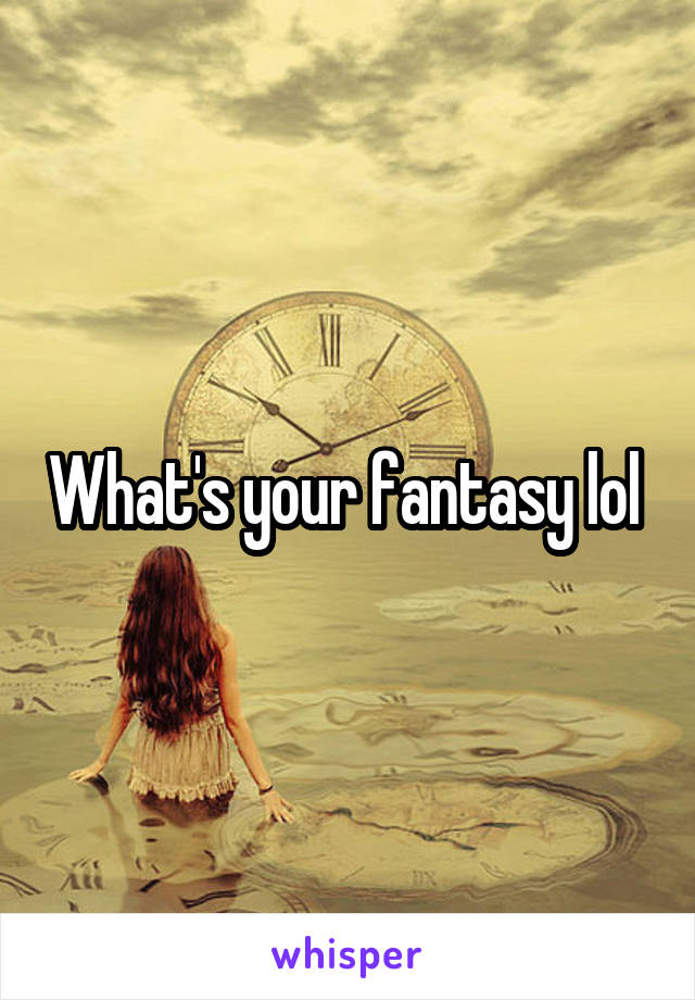 What's your fantasy lol 