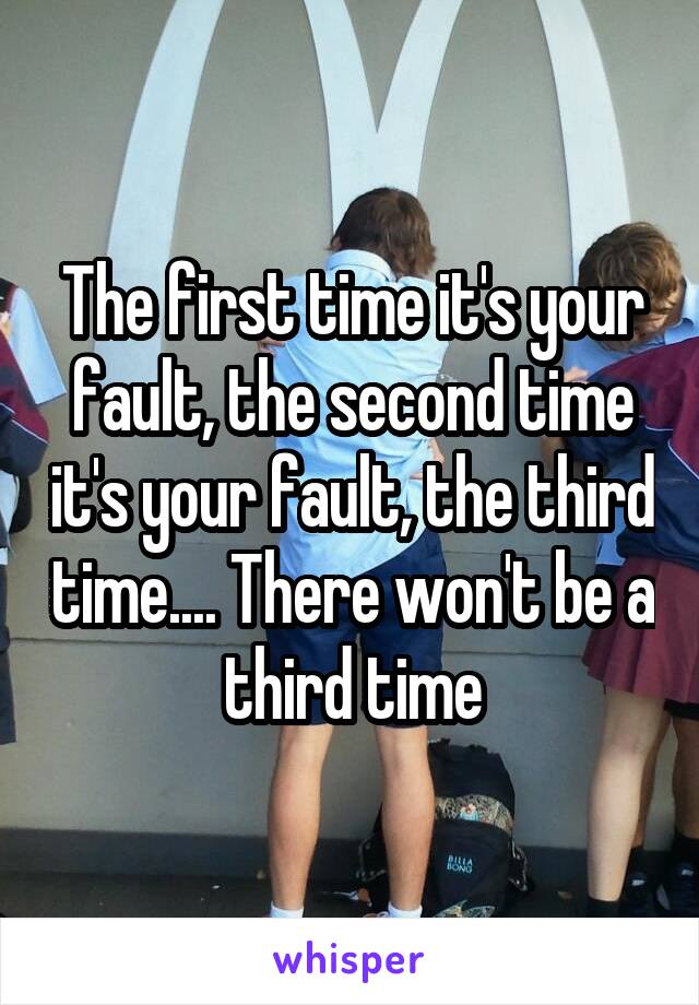 The first time it's your fault, the second time it's your fault, the third time.... There won't be a third time