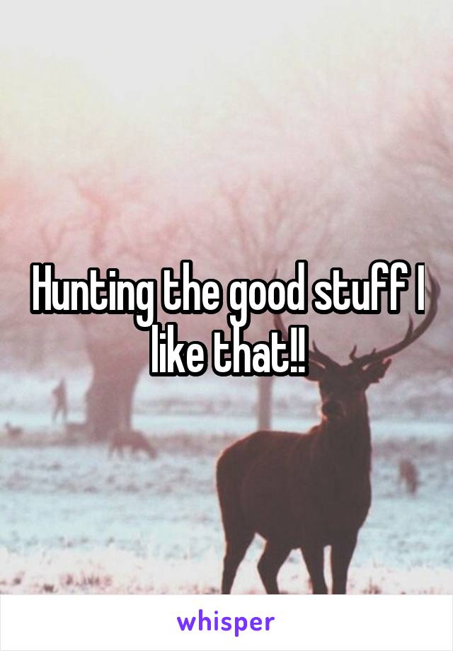 Hunting the good stuff I like that!!
