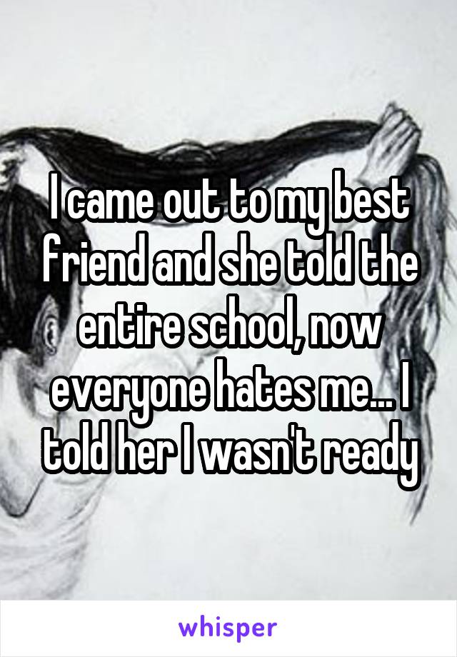 I came out to my best friend and she told the entire school, now everyone hates me... I told her I wasn't ready