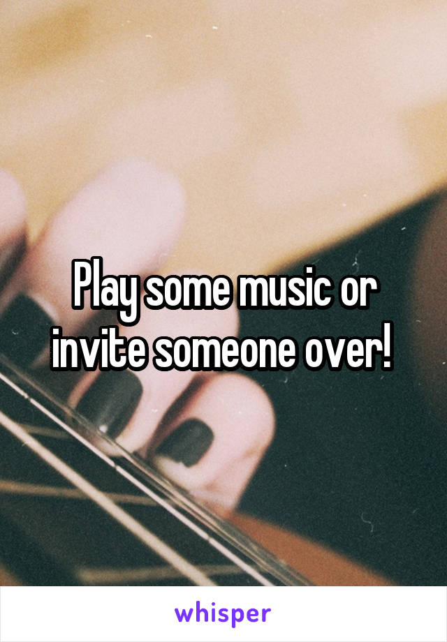 Play some music or invite someone over! 