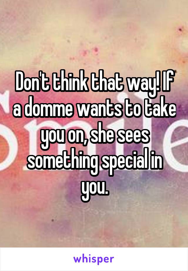 Don't think that way! If a domme wants to take you on, she sees something special in you.