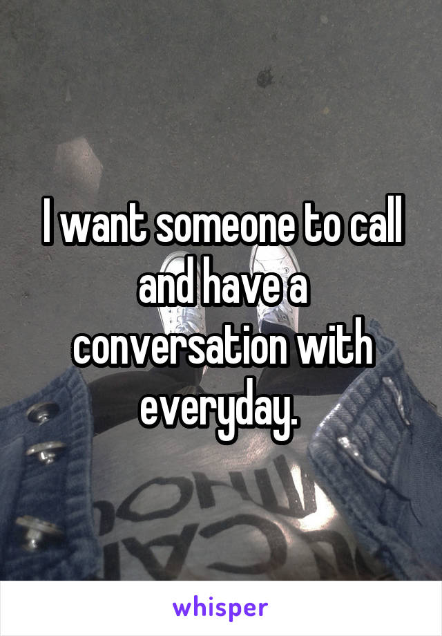 I want someone to call and have a conversation with everyday. 