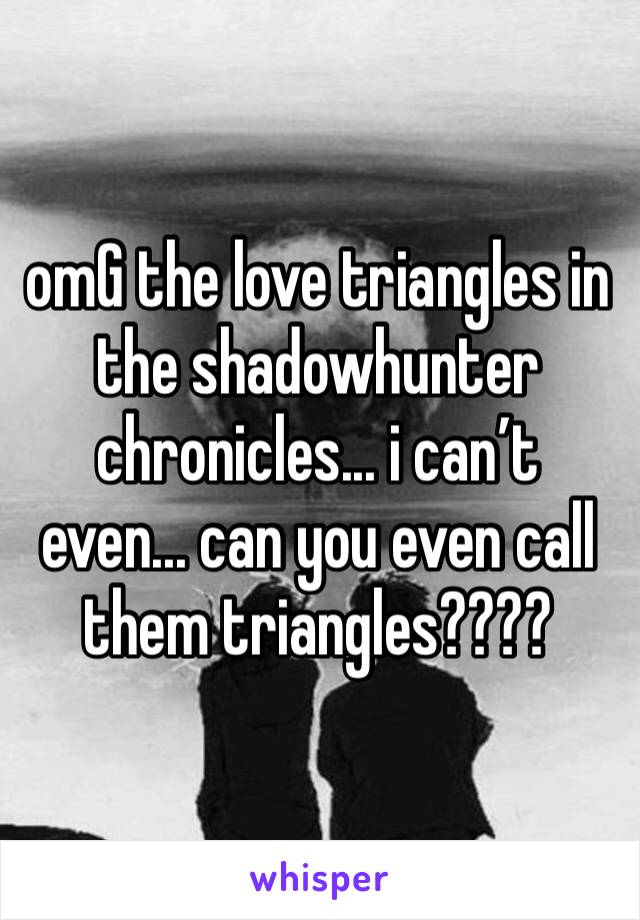 omG the love triangles in the shadowhunter chronicles... i can’t even... can you even call them triangles????