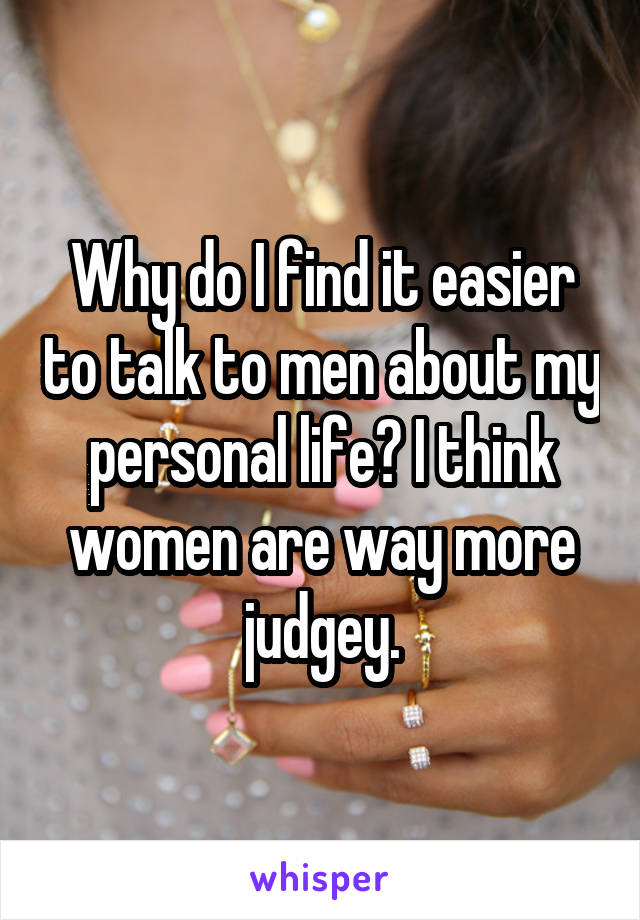 Why do I find it easier to talk to men about my personal life? I think women are way more judgey.