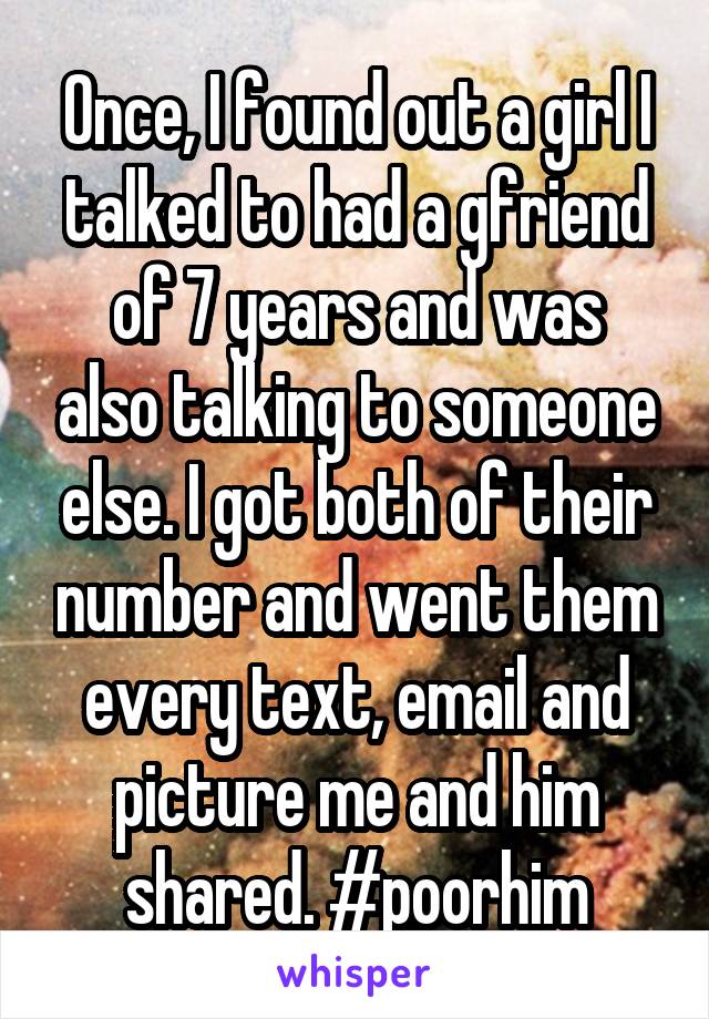 Once, I found out a girl I talked to had a gfriend
of 7 years and was also talking to someone else. I got both of their number and went them every text, email and picture me and him shared. #poorhim