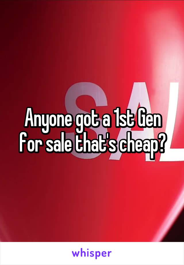 Anyone got a 1st Gen for sale that's cheap?