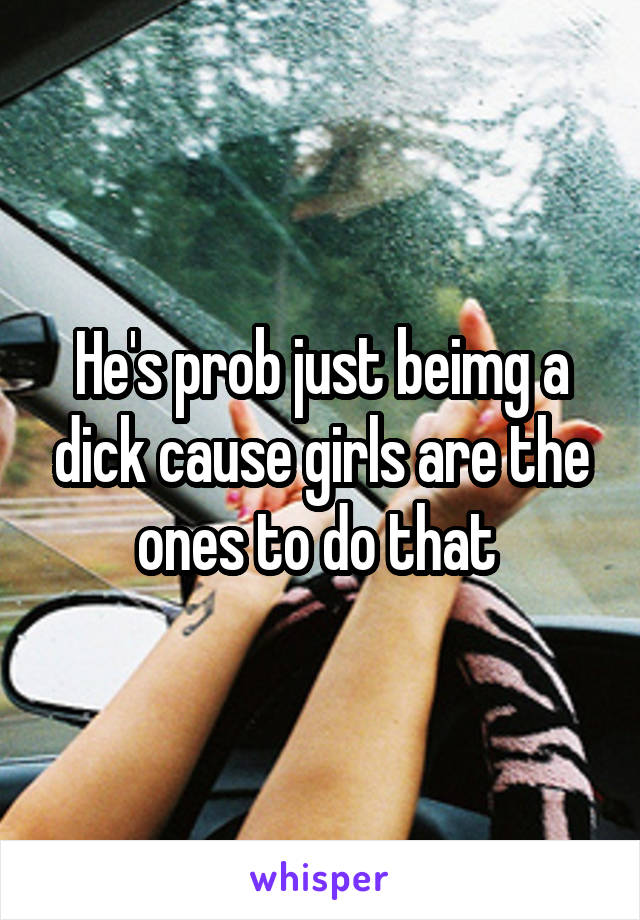 He's prob just beimg a dick cause girls are the ones to do that 