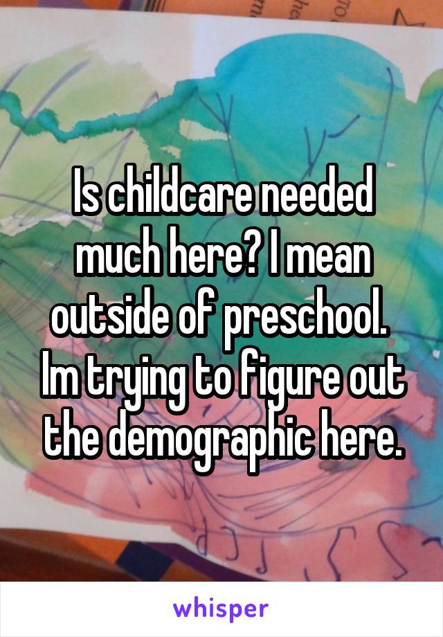 Is childcare needed much here? I mean outside of preschool. 
Im trying to figure out the demographic here.