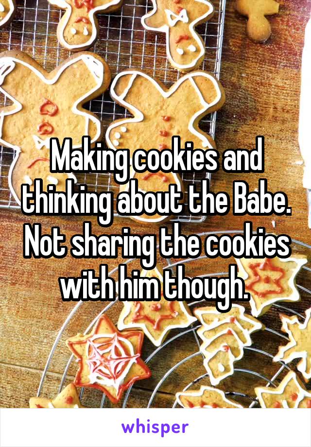 Making cookies and thinking about the Babe. Not sharing the cookies with him though. 