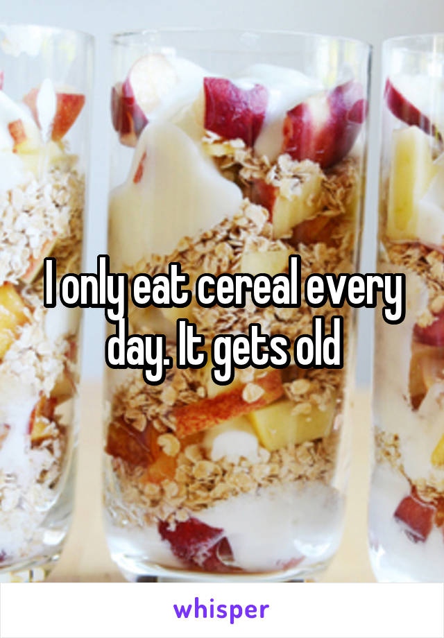 I only eat cereal every day. It gets old