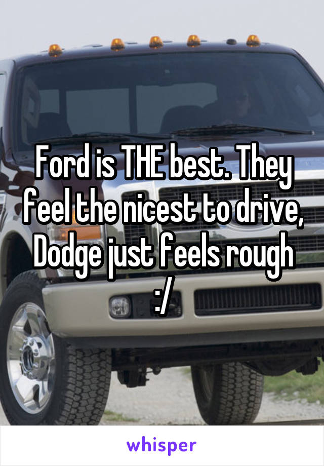 Ford is THE best. They feel the nicest to drive, Dodge just feels rough :/