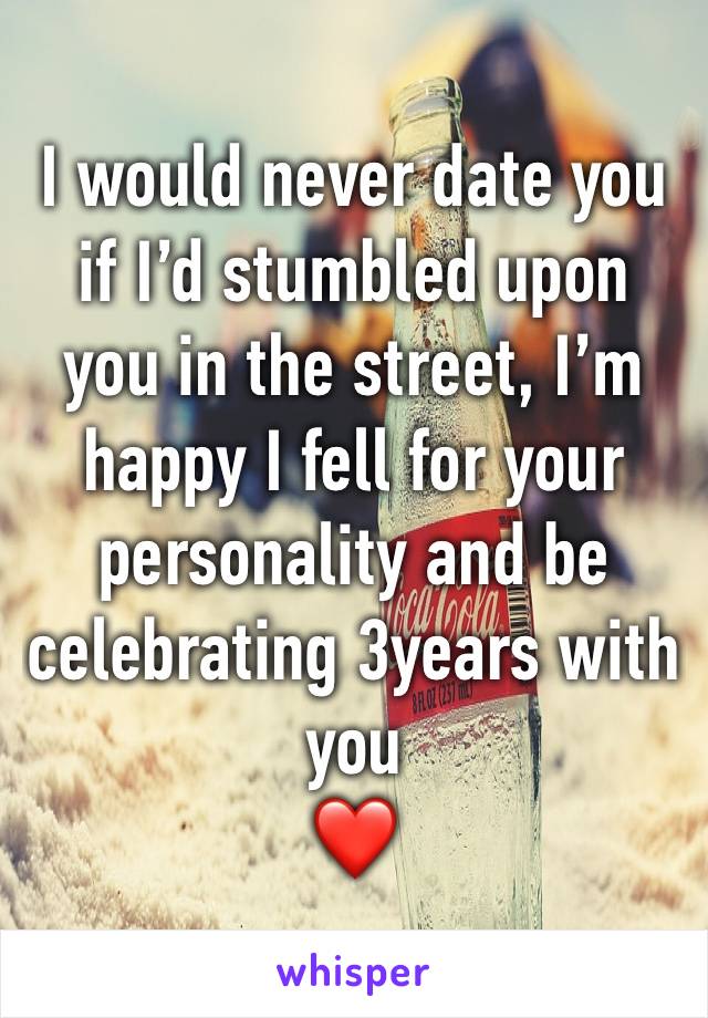 I would never date you if I’d stumbled upon you in the street, I’m happy I fell for your personality and be celebrating 3years with you 
❤️ 