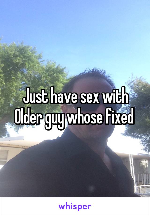 Just have sex with Older guy whose fixed 