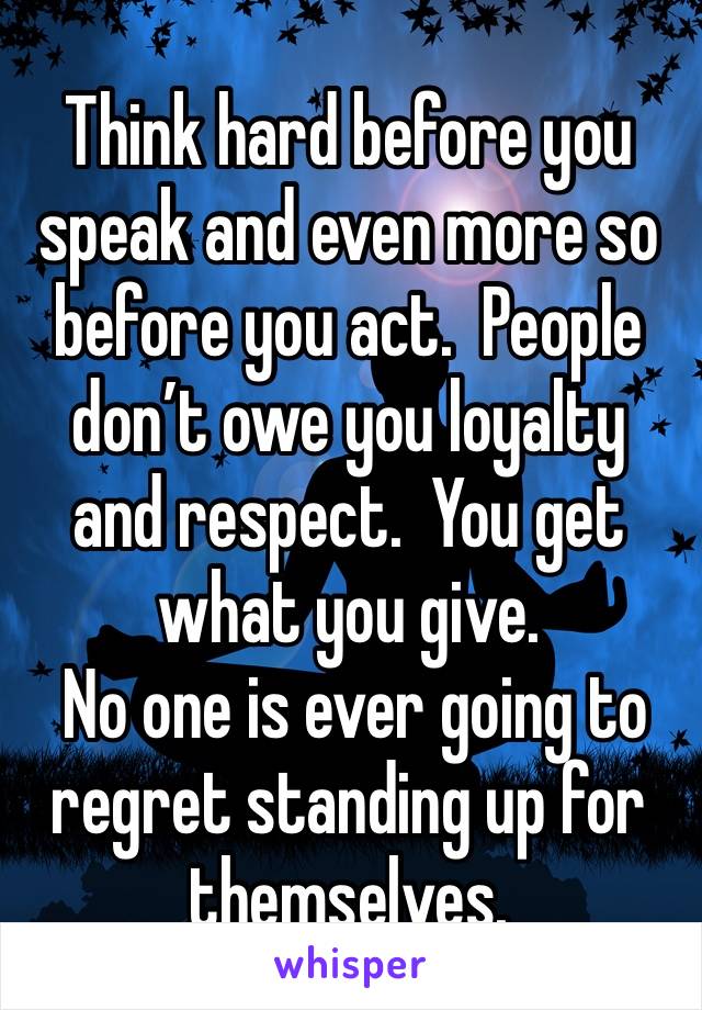 Think hard before you speak and even more so before you act.  People don’t owe you loyalty and respect.  You get what you give.  
 No one is ever going to regret standing up for themselves.  