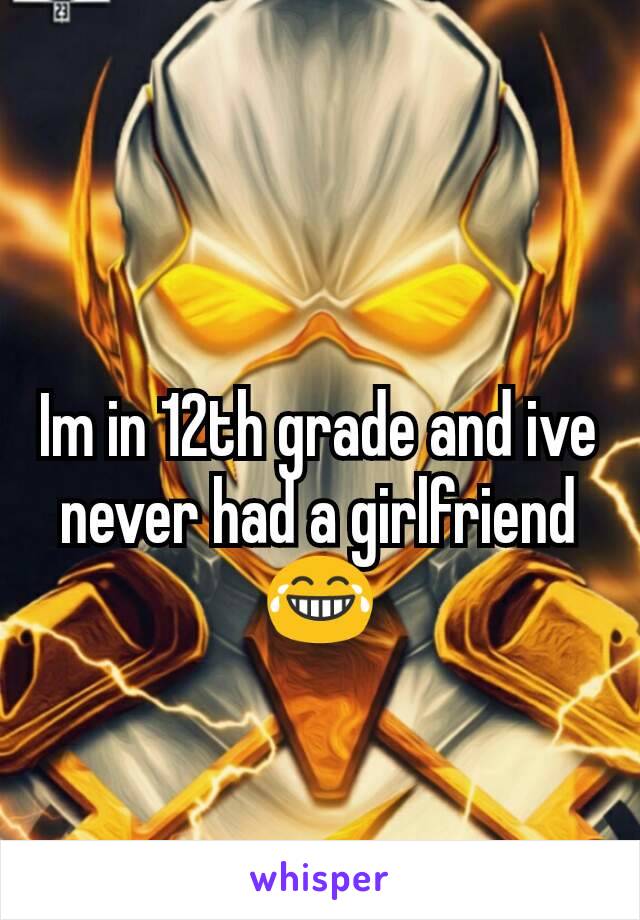 Im in 12th grade and ive never had a girlfriend😂