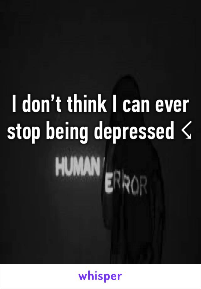 I don’t think I can ever stop being depressed ☇