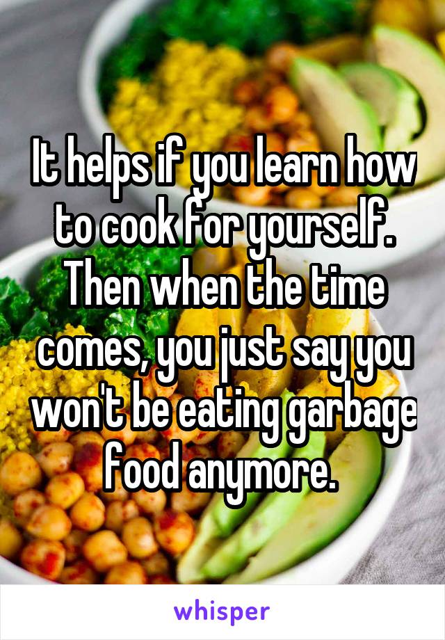 It helps if you learn how to cook for yourself. Then when the time comes, you just say you won't be eating garbage food anymore. 