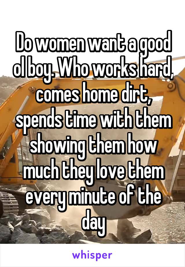 Do women want a good ol boy. Who works hard, comes home dirt, spends time with them showing them how much they love them every minute of the day