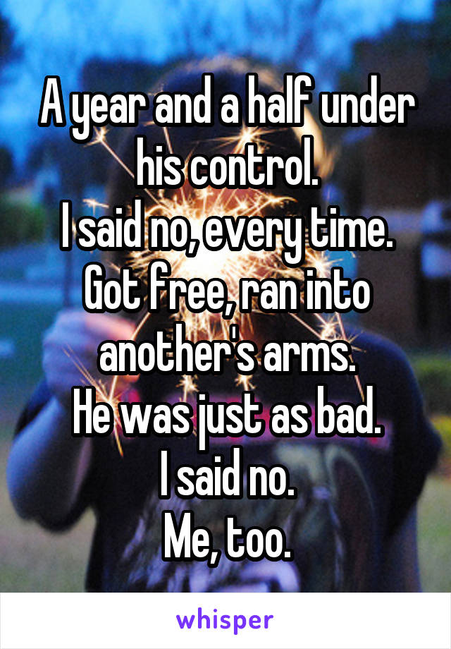 A year and a half under his control.
I said no, every time.
Got free, ran into another's arms.
He was just as bad.
I said no.
Me, too.