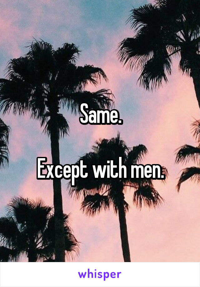 Same.

Except with men.