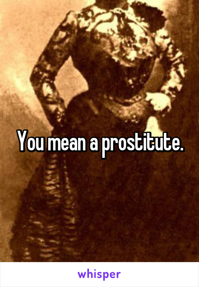 You mean a prostitute.