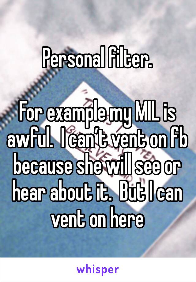 Personal filter.

For example my MIL is awful.  I can’t vent on fb because she will see or hear about it.  But I can vent on here