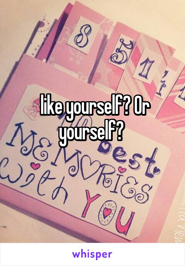  like yourself? Or yourself? 
