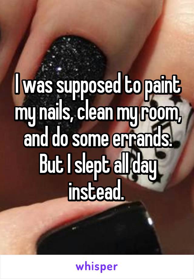 I was supposed to paint my nails, clean my room, and do some errands. But I slept all day instead. 