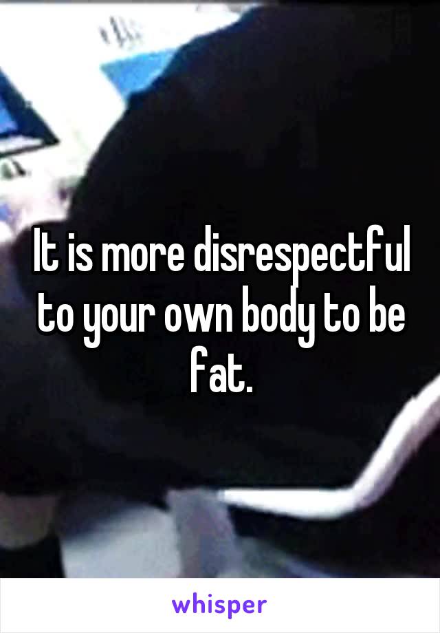 It is more disrespectful to your own body to be fat.