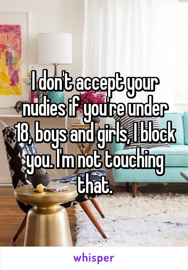 I don't accept your nudies if you're under 18, boys and girls, I block you. I'm not touching that.