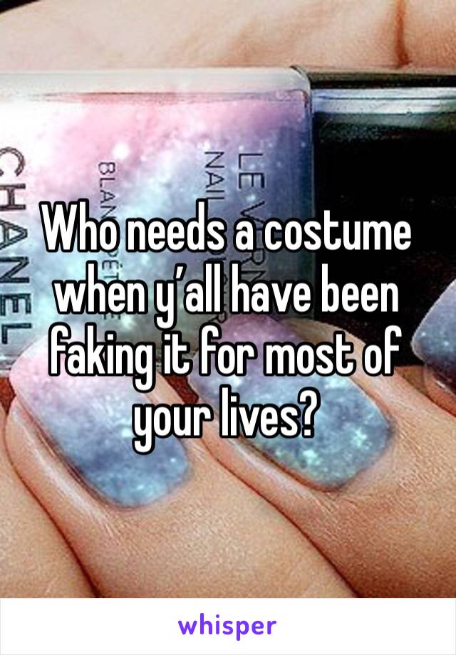 Who needs a costume when y’all have been faking it for most of your lives?