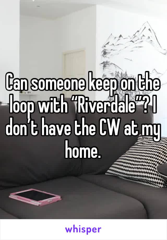 Can someone keep on the loop with “Riverdale”? I don’t have the CW at my home.