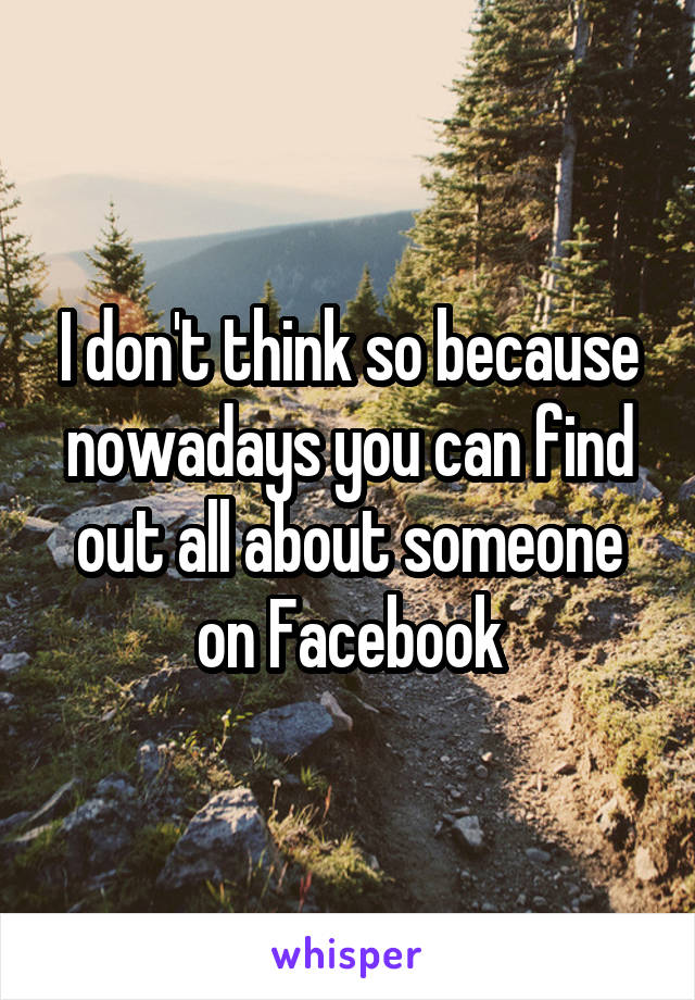 I don't think so because nowadays you can find out all about someone on Facebook