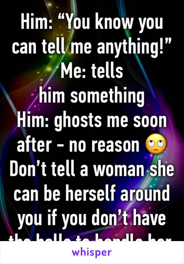 Him: “You know you can tell me anything!”
Me: tells him something 
Him: ghosts me soon after - no reason 🙄
Don’t tell a woman she can be herself around you if you don’t have the balls to handle her. 