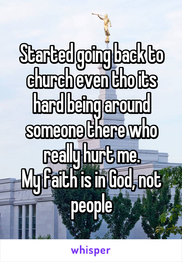 Started going back to church even tho its hard being around someone there who really hurt me.
My faith is in God, not people