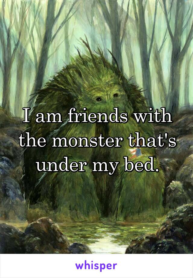 I am friends with the monster that's under my bed.