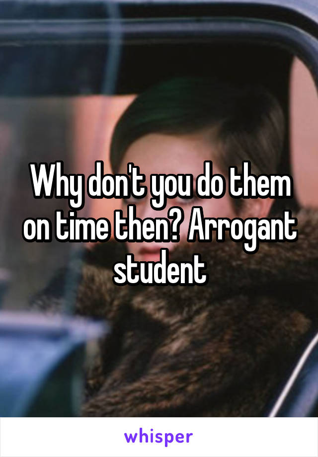 Why don't you do them on time then? Arrogant student