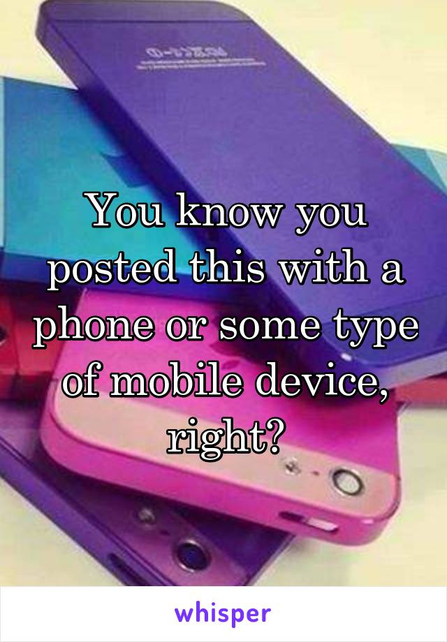 You know you posted this with a phone or some type of mobile device, right?