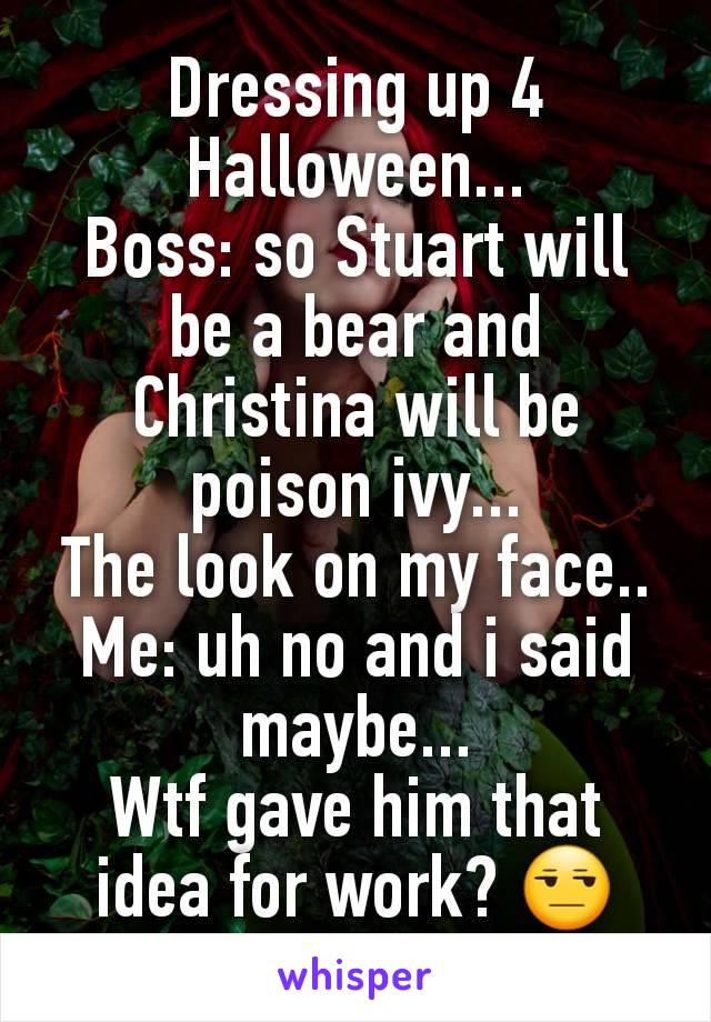 Dressing up 4 Halloween...
Boss: so Stuart will be a bear and Christina will be poison ivy...
The look on my face..
Me: uh no and i said maybe...
Wtf gave him that idea for work? 😒