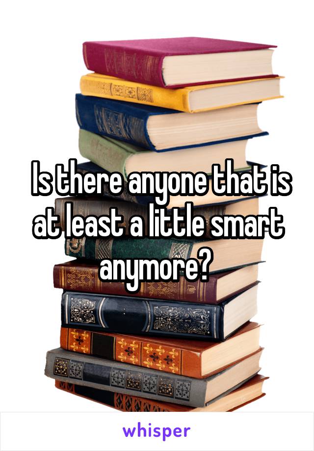  Is there anyone that is at least a little smart anymore? 