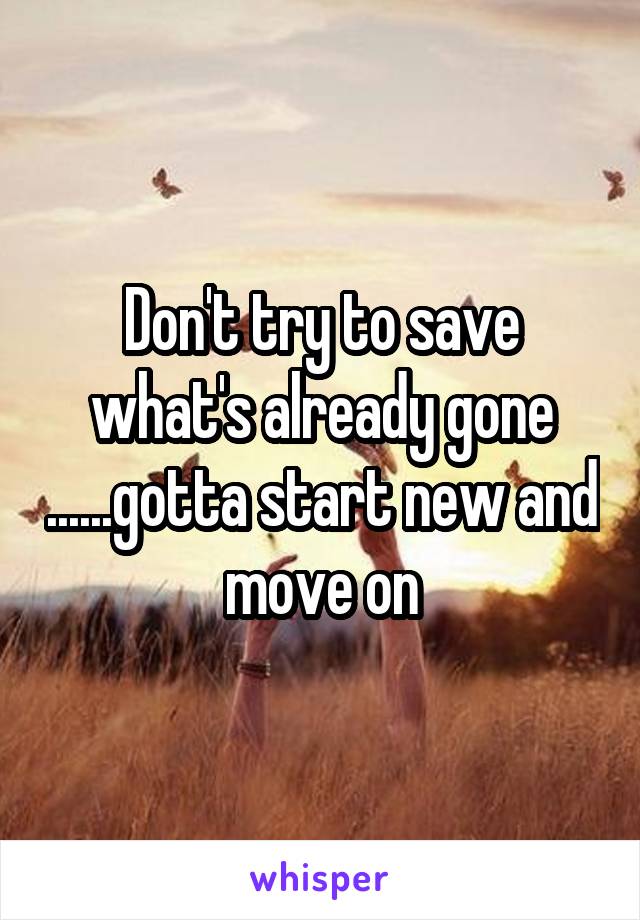 Don't try to save what's already gone ......gotta start new and move on