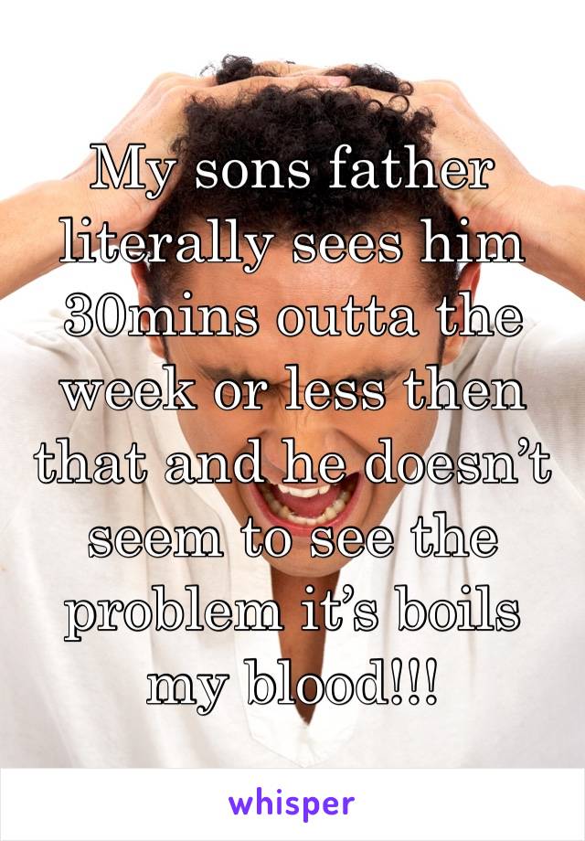 My sons father literally sees him 30mins outta the week or less then that and he doesn’t seem to see the problem it’s boils my blood!!!