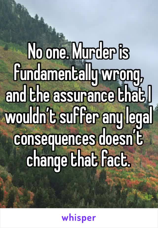 No one. Murder is fundamentally wrong, and the assurance that I wouldn’t suffer any legal consequences doesn’t change that fact.