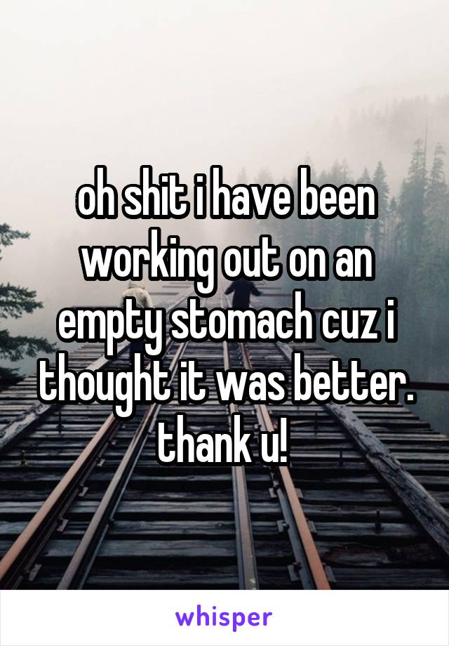 oh shit i have been working out on an empty stomach cuz i thought it was better. thank u! 