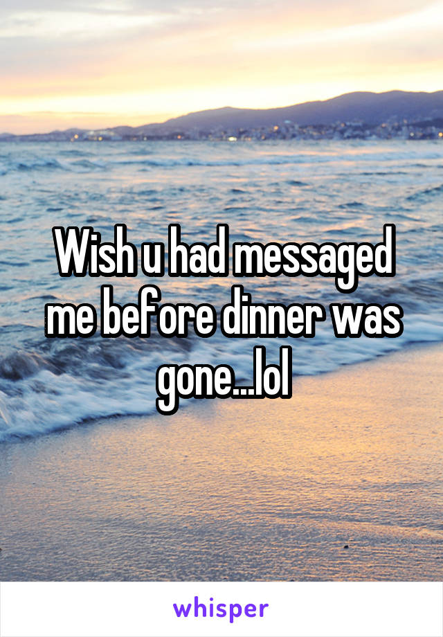 Wish u had messaged me before dinner was gone...lol