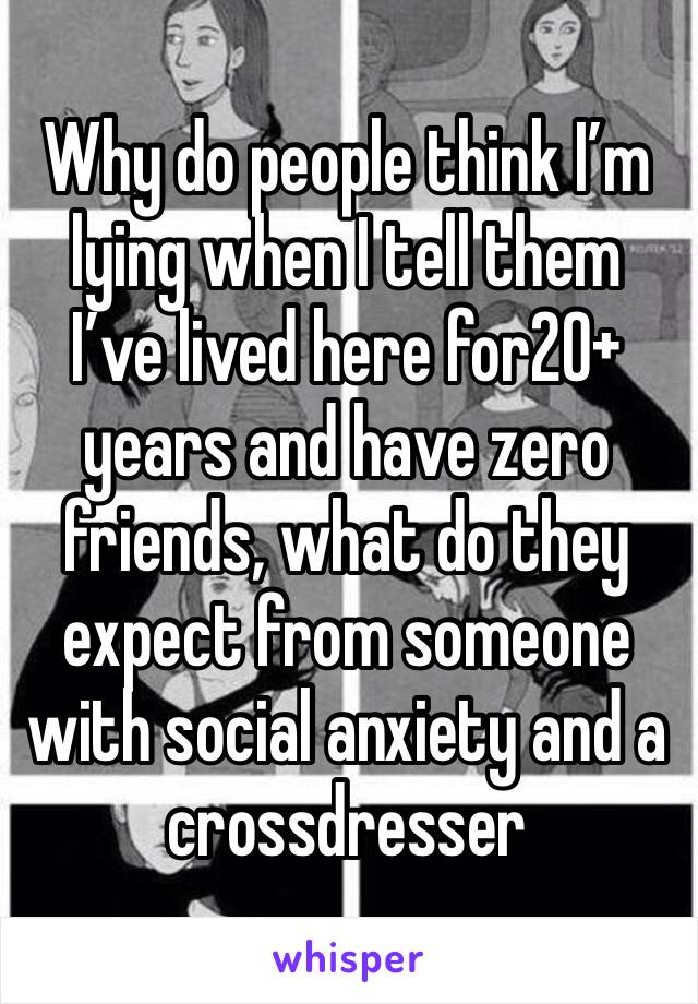 Why do people think I’m lying when I tell them I’ve lived here for20+ years and have zero friends, what do they expect from someone with social anxiety and a crossdresser 