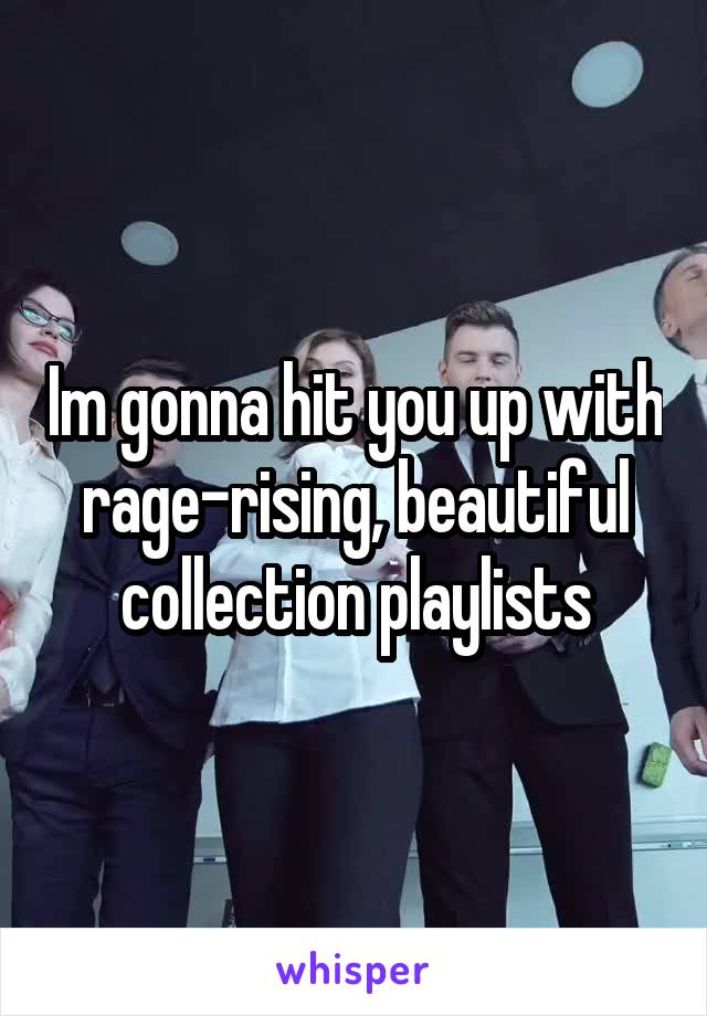 Im gonna hit you up with rage-rising, beautiful collection playlists