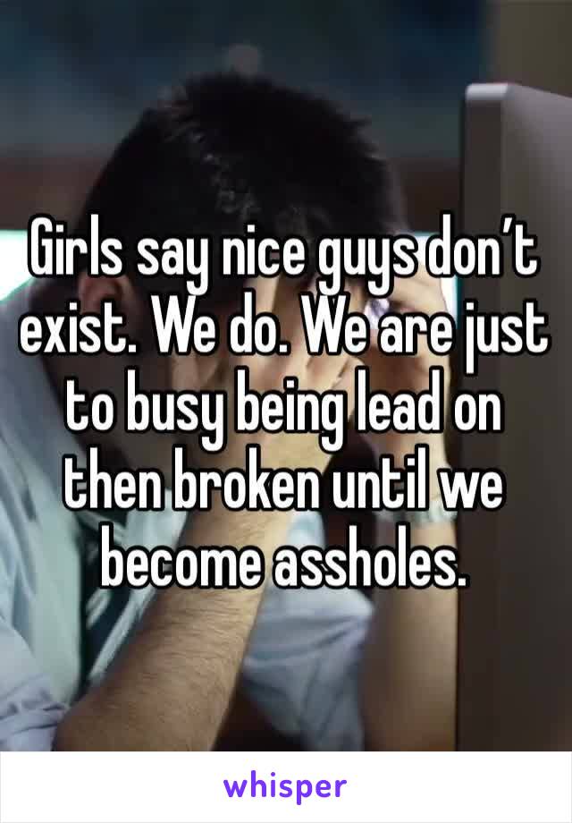 Girls say nice guys don’t exist. We do. We are just to busy being lead on then broken until we become assholes. 